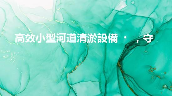 高效小型河道清淤設備，守護水環(huán)境清潔